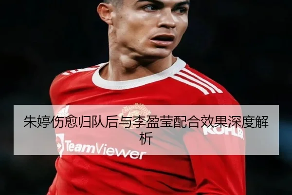 朱婷伤愈归队后与李盈莹配合效果深度解析